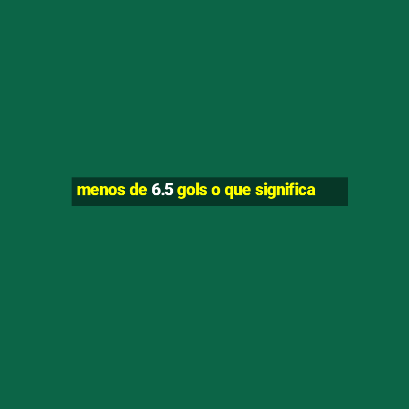 menos de 6.5 gols o que significa