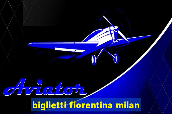 biglietti fiorentina milan