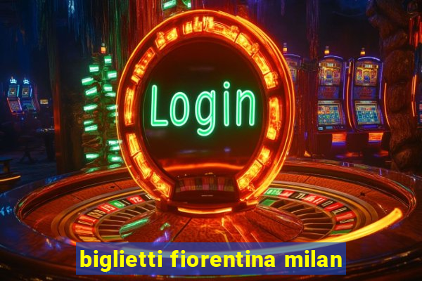 biglietti fiorentina milan