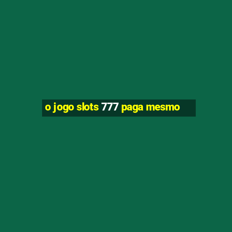 o jogo slots 777 paga mesmo