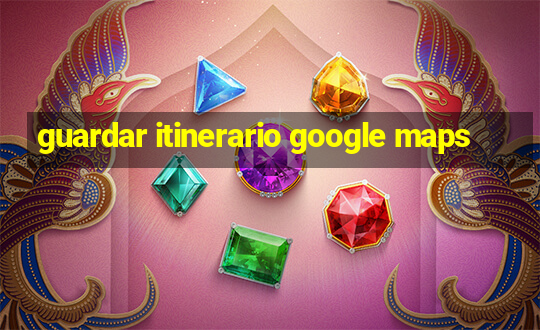 guardar itinerario google maps