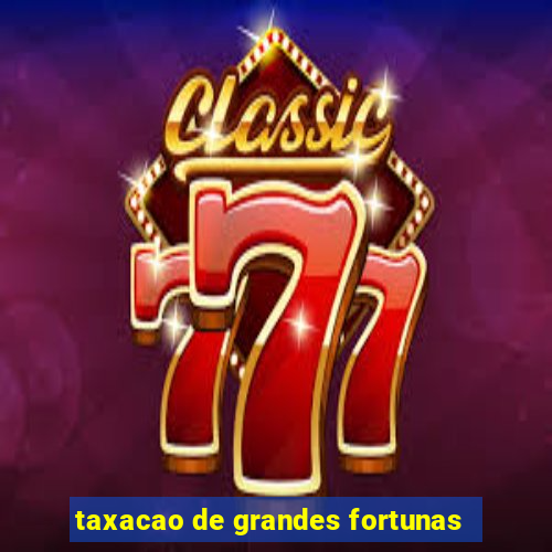 taxacao de grandes fortunas