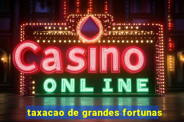 taxacao de grandes fortunas