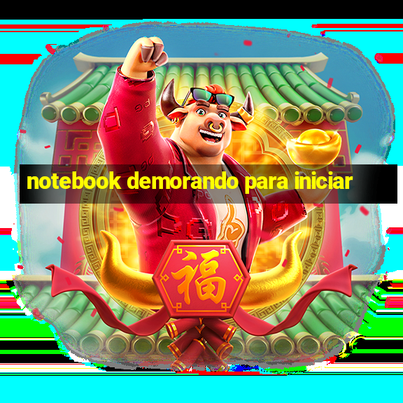 notebook demorando para iniciar