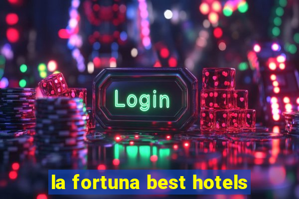 la fortuna best hotels