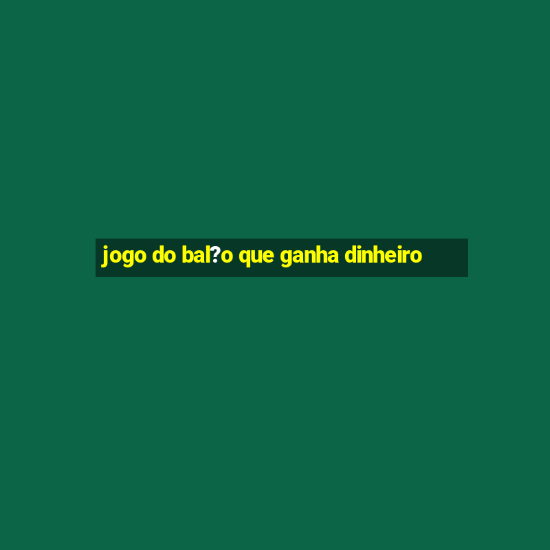 jogo do bal?o que ganha dinheiro