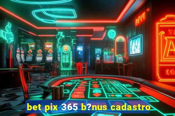 bet pix 365 b?nus cadastro