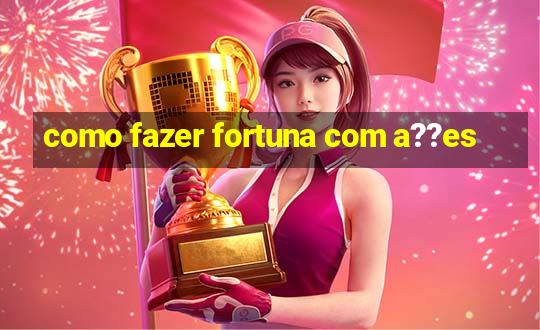 como fazer fortuna com a??es