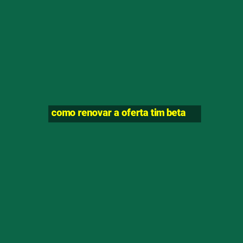 como renovar a oferta tim beta