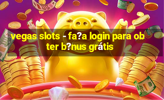 vegas slots - fa?a login para obter b?nus grátis