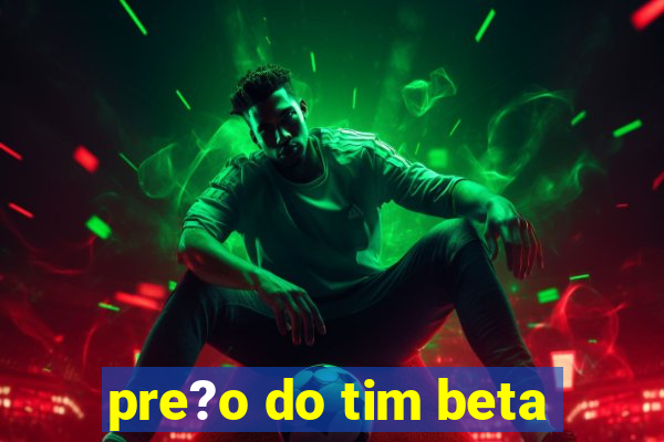 pre?o do tim beta