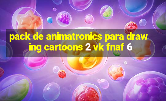 pack de animatronics para drawing cartoons 2 vk fnaf 6