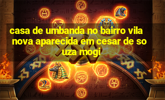 casa de umbanda no bairro vila nova aparecida em cesar de souza mogi