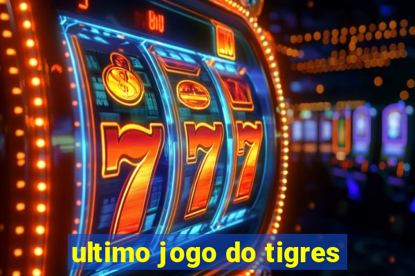 ultimo jogo do tigres