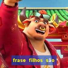 frase filhos são herança do senhor