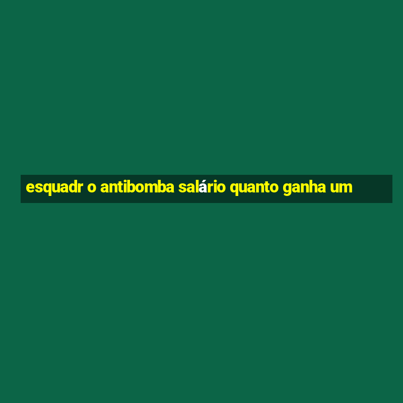 esquadr o antibomba salário quanto ganha um