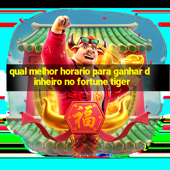 qual melhor horario para ganhar dinheiro no fortune tiger