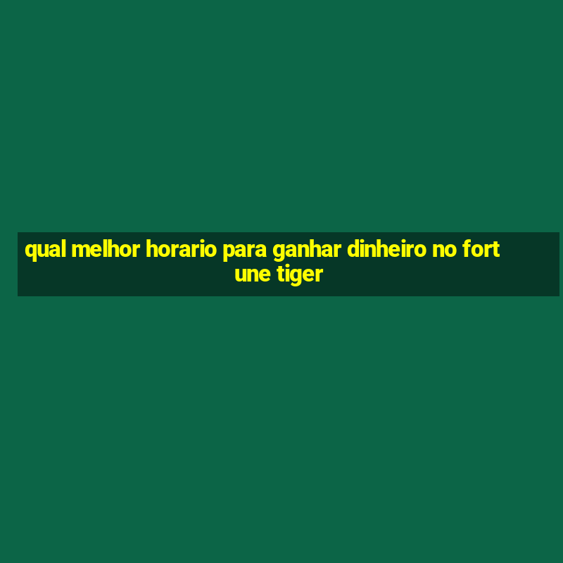 qual melhor horario para ganhar dinheiro no fortune tiger