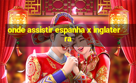 onde assistir espanha x inglaterra