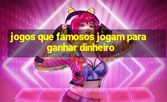 jogos que famosos jogam para ganhar dinheiro