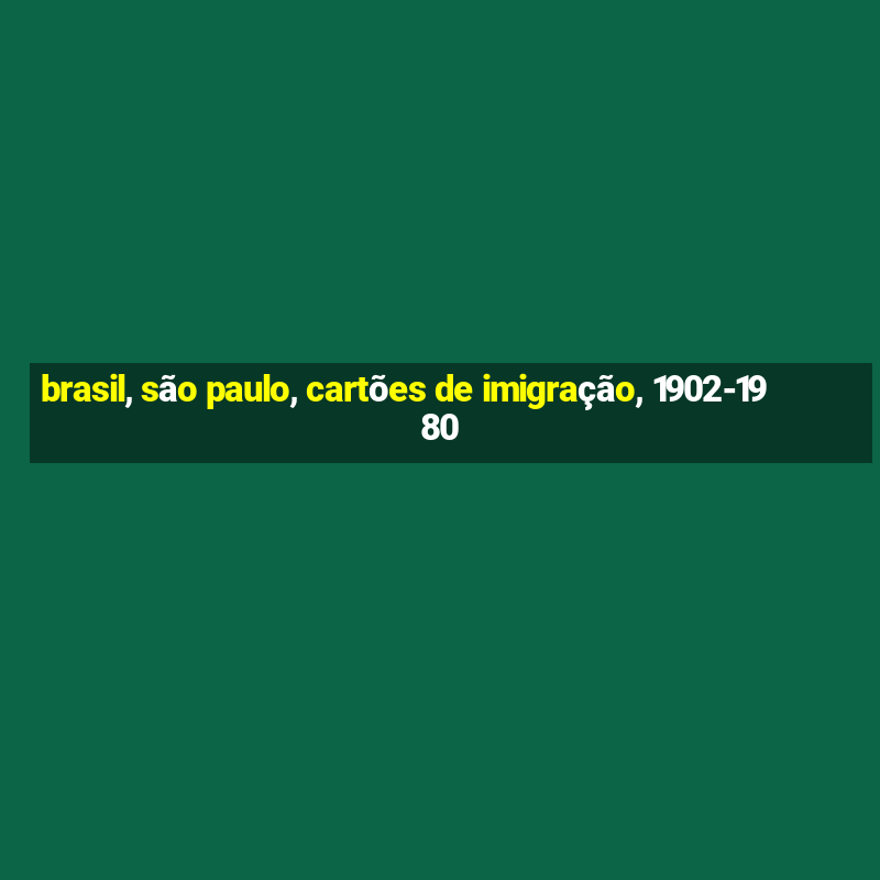 brasil, são paulo, cartões de imigração, 1902-1980