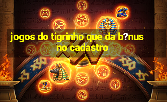 jogos do tigrinho que da b?nus no cadastro