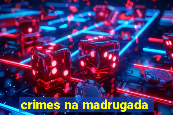 crimes na madrugada