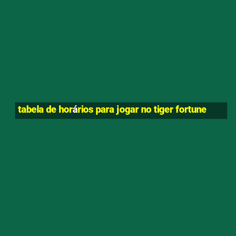 tabela de horários para jogar no tiger fortune