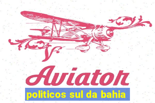 politicos sul da bahia