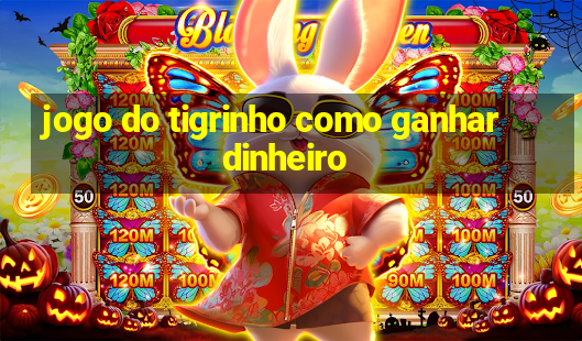 jogo do tigrinho como ganhar dinheiro