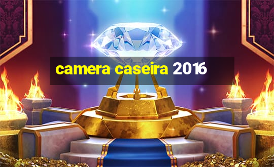 camera caseira 2016