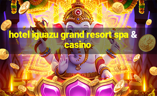 hotel iguazu grand resort spa & casino