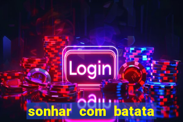 sonhar com batata jogo do bicho