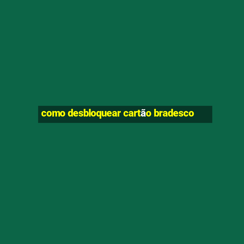 como desbloquear cartão bradesco