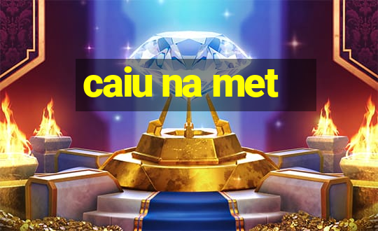 caiu na met