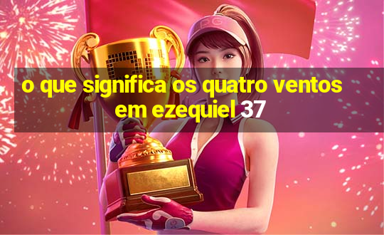 o que significa os quatro ventos em ezequiel 37