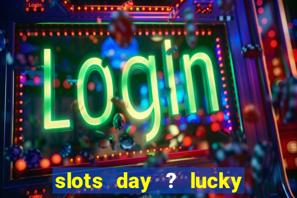 slots day ? lucky cash casino