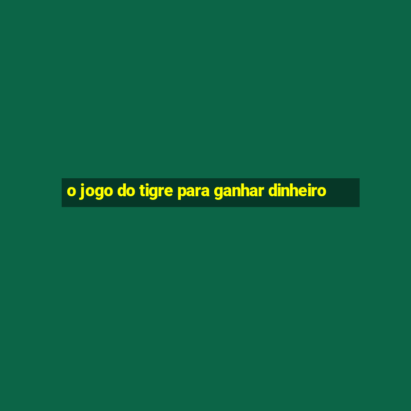 o jogo do tigre para ganhar dinheiro