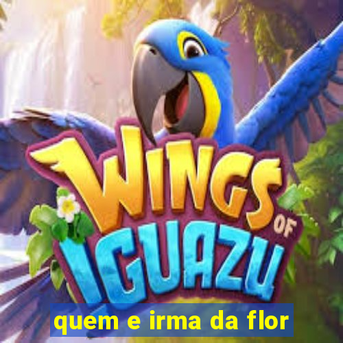 quem e irma da flor