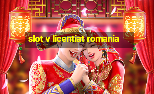 slot v licentiat romania