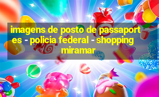 imagens de posto de passaportes - policia federal - shopping miramar