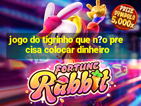 jogo do tigrinho que n?o precisa colocar dinheiro