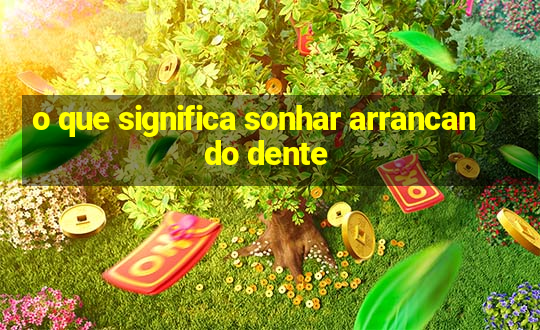 o que significa sonhar arrancando dente