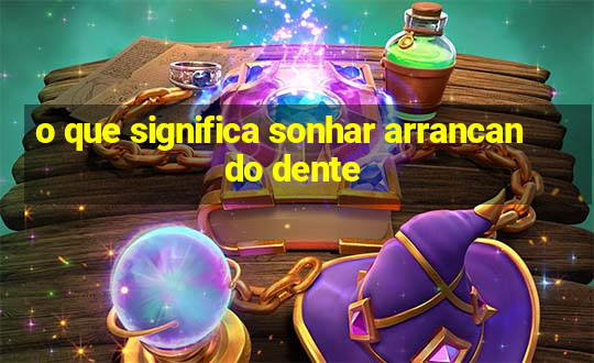 o que significa sonhar arrancando dente