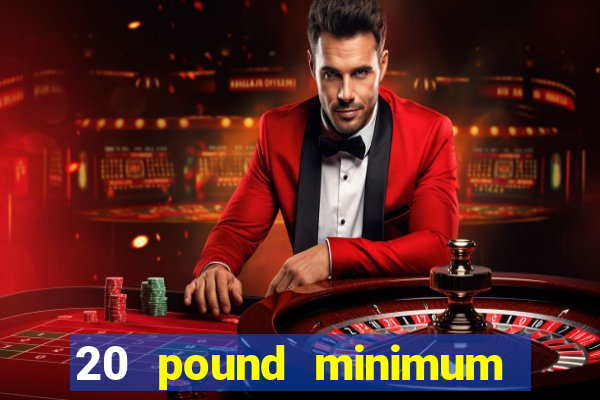 20 pound minimum deposit online casino