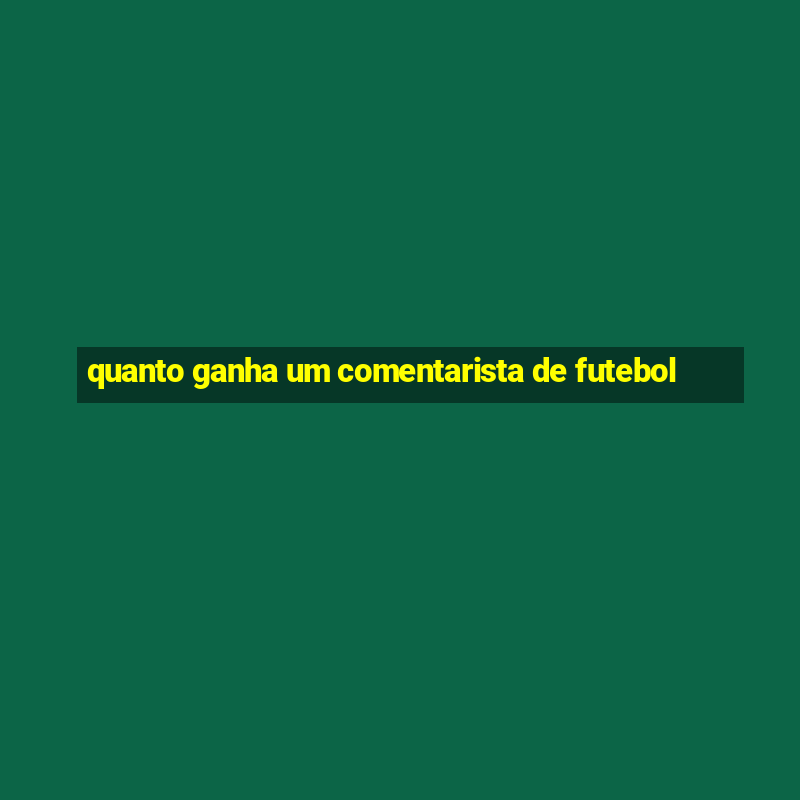 quanto ganha um comentarista de futebol