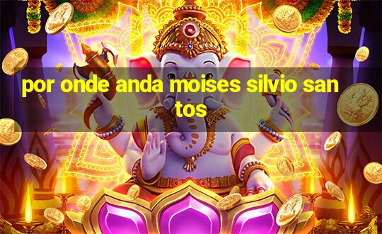 por onde anda moises silvio santos