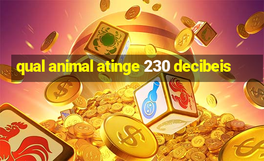 qual animal atinge 230 decibeis