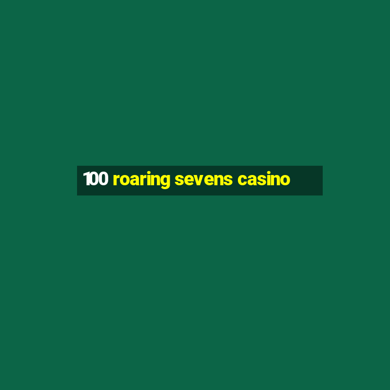 100 roaring sevens casino