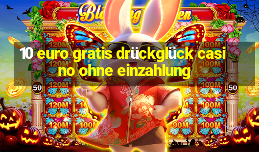 10 euro gratis drückglück casino ohne einzahlung